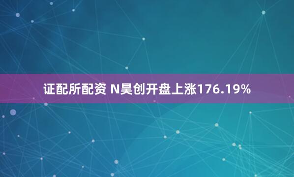 证配所配资 N昊创开盘上涨176.19%