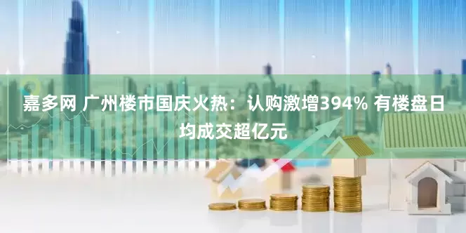嘉多网 广州楼市国庆火热：认购激增394% 有楼盘日均成交超亿元