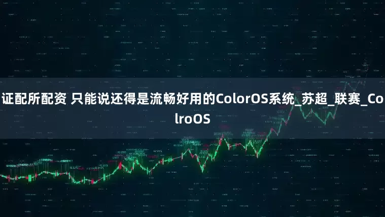 证配所配资 只能说还得是流畅好用的ColorOS系统_苏超_联赛_ColroOS