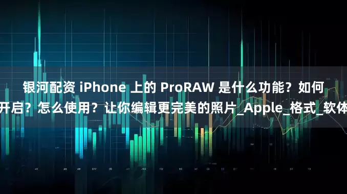 银河配资 iPhone 上的 ProRAW 是什么功能？如何开启？怎么使用？让你编辑更完美的照片_Apple_格式_软体