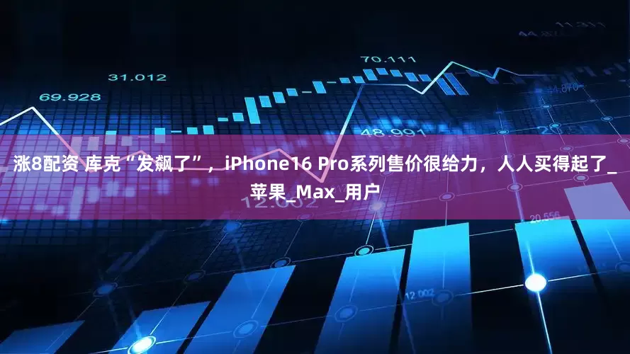 涨8配资 库克“发飙了”，iPhone16 Pro系列售价很给力，人人买得起了_苹果_Max_用户