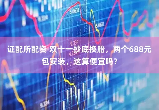 证配所配资 双十一抄底换胎，两个688元包安装，这算便宜吗？