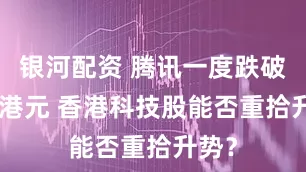 银河配资 腾讯一度跌破600港元 香港科技股能否重拾升势？