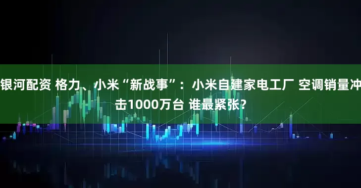 银河配资 格力、小米“新战事”:小米自建家电工厂 空调销量冲击1000万台 谁最紧张?