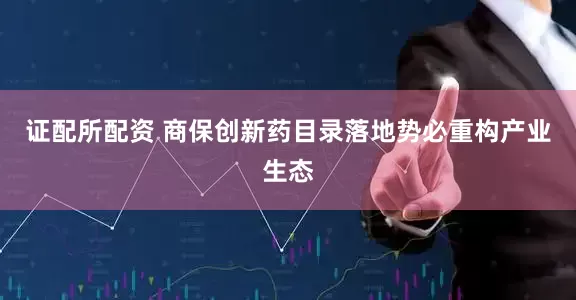 证配所配资 商保创新药目录落地势必重构产业生态
