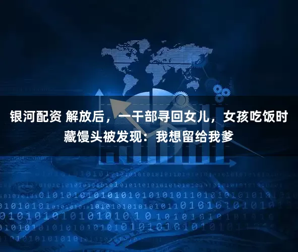 银河配资 解放后，一干部寻回女儿，女孩吃饭时藏馒头被发现：我想留给我爹