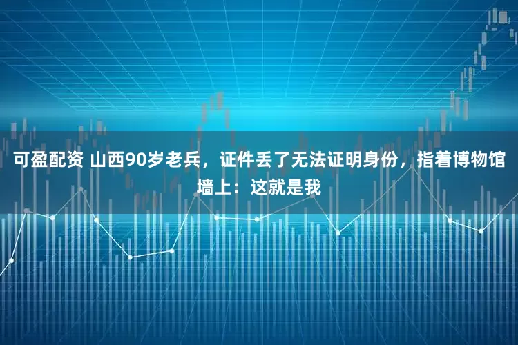 可盈配资 山西90岁老兵，证件丢了无法证明身份，指着博物馆墙上：这就是我