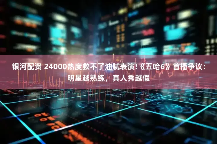 银河配资 24000热度救不了油腻表演!《五哈6》首播争议:明星越熟练,真人秀越假