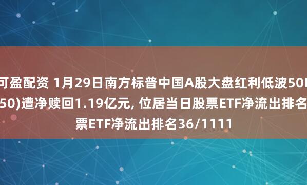 可盈配资 1月29日南方标普中国A股大盘红利低波50ETF(515450)遭净赎回1.19亿元, 位居当日股票ETF净流出排名36/1111