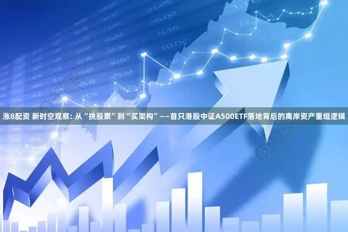 涨8配资 新时空观察: 从“挑股票”到“买架构”——首只港股中证A500ETF落地背后的离岸资产重组逻辑