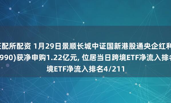 证配所配资 1月29日景顺长城中证国新港股通央企红利ETF(520990)获净申购1.22亿元, 位居当日跨境ETF净流入排名4/211