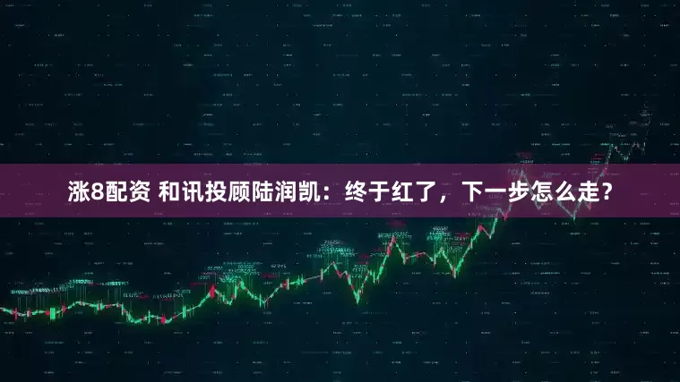 涨8配资 和讯投顾陆润凯：终于红了，下一步怎么走？