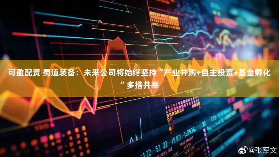 可盈配资 蜀道装备：未来公司将始终坚持“产业并购+自主投资+基金孵化”多措并举