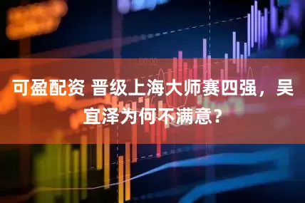 可盈配资 晋级上海大师赛四强，吴宜泽为何不满意？