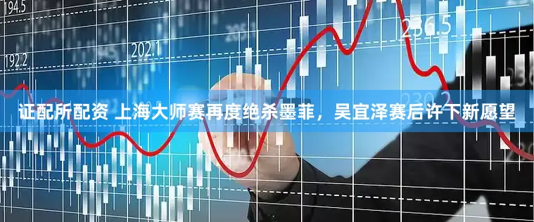 证配所配资 上海大师赛再度绝杀墨菲，吴宜泽赛后许下新愿望
