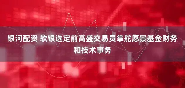 银河配资 软银选定前高盛交易员掌舵愿景基金财务和技术事务